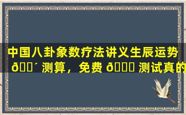 中国八卦象数疗法讲义生辰运势 🌴 测算，免费 💐 测试真的靠谱吗